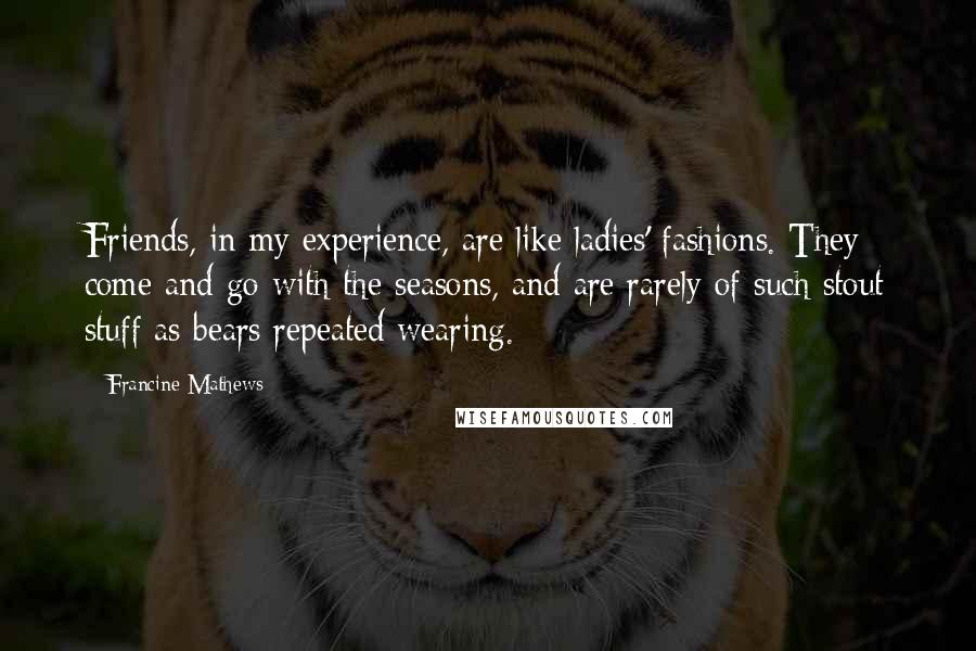 Francine Mathews Quotes: Friends, in my experience, are like ladies' fashions. They come and go with the seasons, and are rarely of such stout stuff as bears repeated wearing.