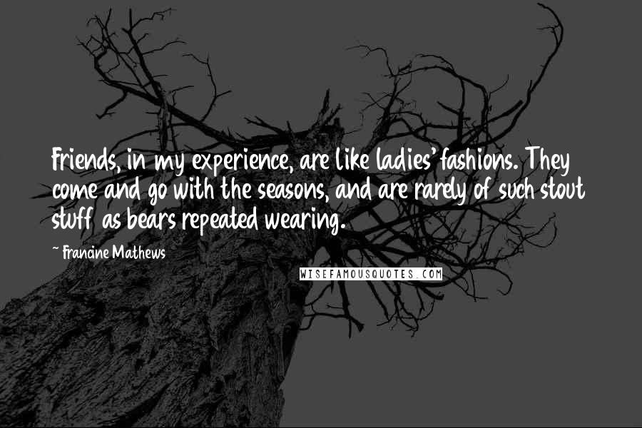 Francine Mathews Quotes: Friends, in my experience, are like ladies' fashions. They come and go with the seasons, and are rarely of such stout stuff as bears repeated wearing.