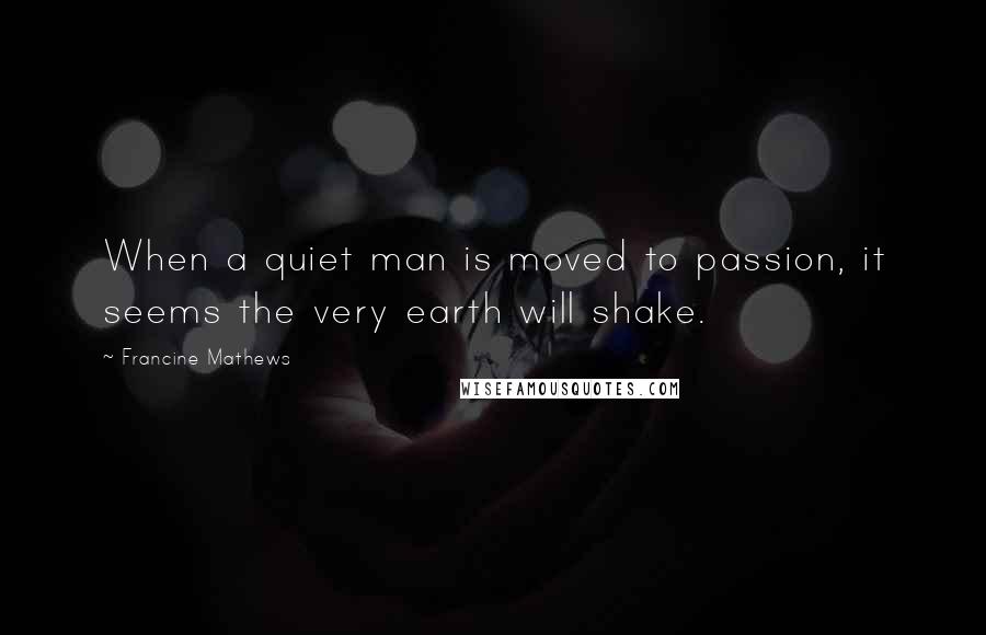 Francine Mathews Quotes: When a quiet man is moved to passion, it seems the very earth will shake.