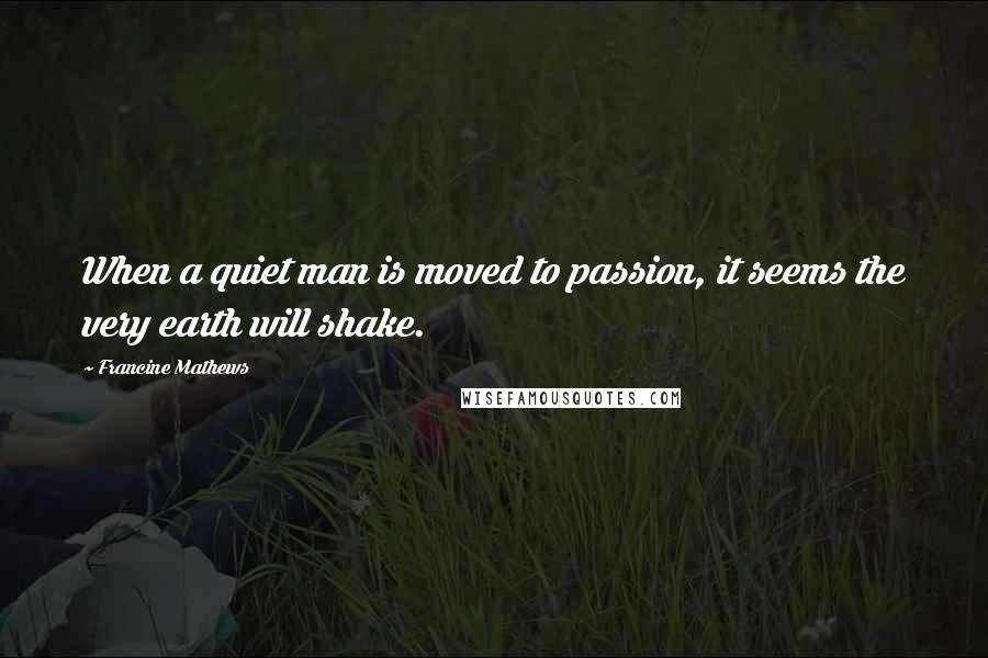 Francine Mathews Quotes: When a quiet man is moved to passion, it seems the very earth will shake.