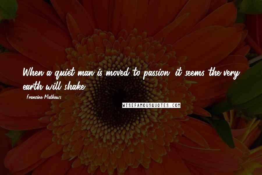 Francine Mathews Quotes: When a quiet man is moved to passion, it seems the very earth will shake.