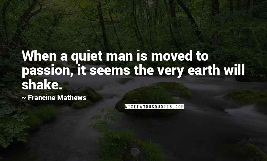 Francine Mathews Quotes: When a quiet man is moved to passion, it seems the very earth will shake.