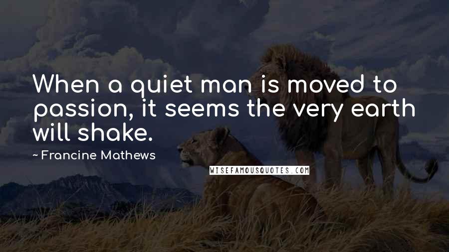 Francine Mathews Quotes: When a quiet man is moved to passion, it seems the very earth will shake.