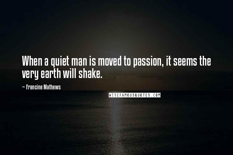 Francine Mathews Quotes: When a quiet man is moved to passion, it seems the very earth will shake.