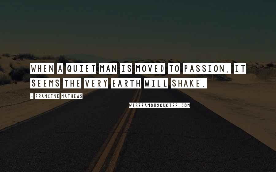Francine Mathews Quotes: When a quiet man is moved to passion, it seems the very earth will shake.