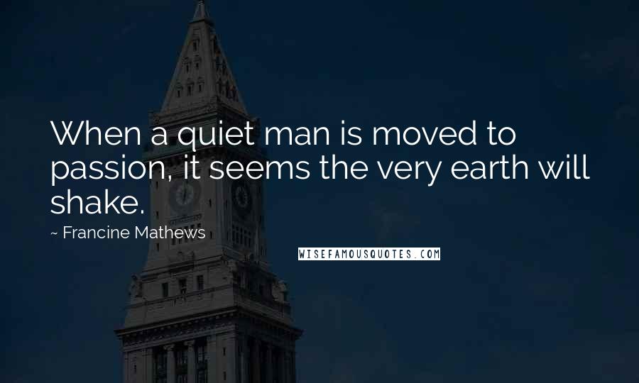 Francine Mathews Quotes: When a quiet man is moved to passion, it seems the very earth will shake.