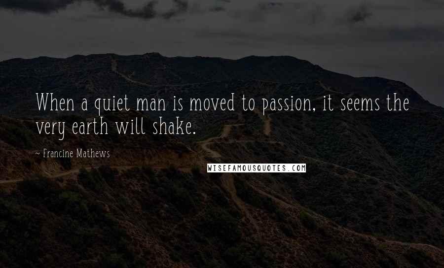 Francine Mathews Quotes: When a quiet man is moved to passion, it seems the very earth will shake.