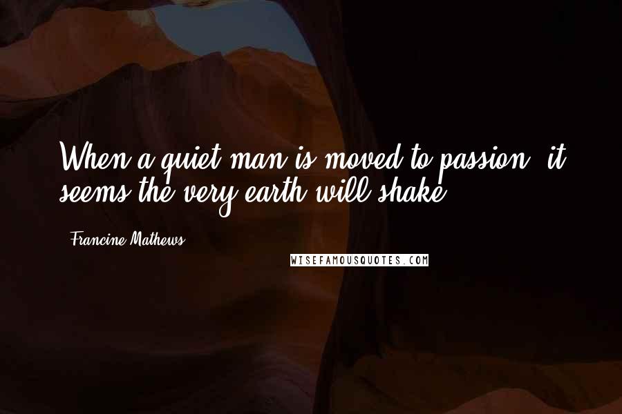 Francine Mathews Quotes: When a quiet man is moved to passion, it seems the very earth will shake.