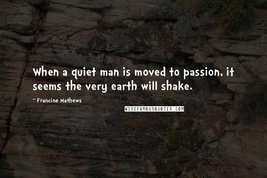 Francine Mathews Quotes: When a quiet man is moved to passion, it seems the very earth will shake.