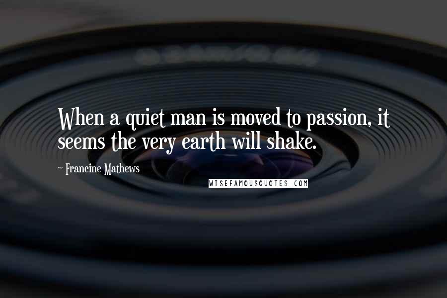 Francine Mathews Quotes: When a quiet man is moved to passion, it seems the very earth will shake.