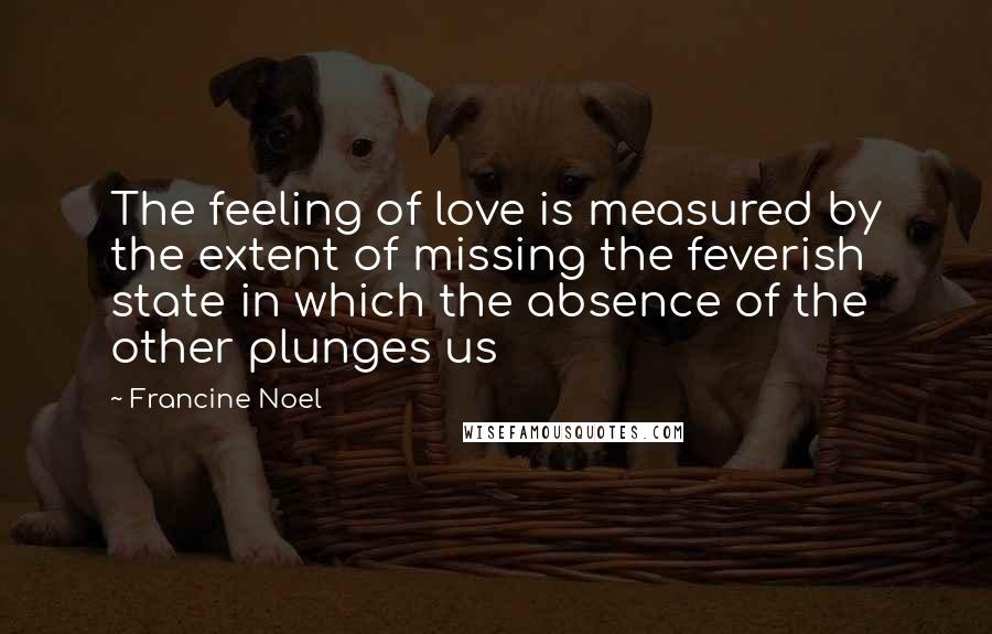 Francine Noel Quotes: The feeling of love is measured by the extent of missing the feverish state in which the absence of the other plunges us