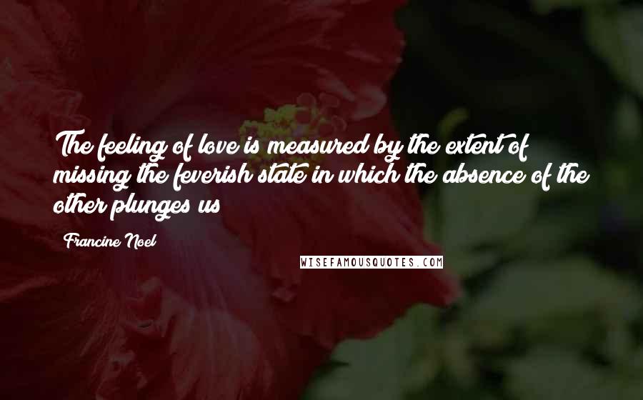 Francine Noel Quotes: The feeling of love is measured by the extent of missing the feverish state in which the absence of the other plunges us