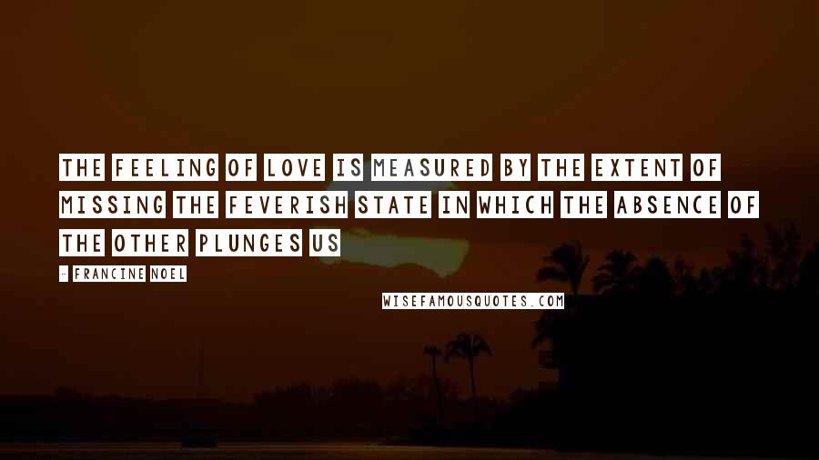 Francine Noel Quotes: The feeling of love is measured by the extent of missing the feverish state in which the absence of the other plunges us