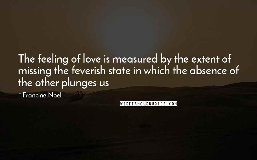 Francine Noel Quotes: The feeling of love is measured by the extent of missing the feverish state in which the absence of the other plunges us