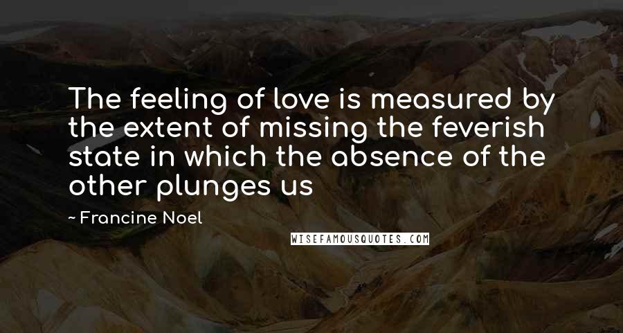 Francine Noel Quotes: The feeling of love is measured by the extent of missing the feverish state in which the absence of the other plunges us