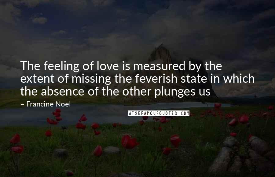 Francine Noel Quotes: The feeling of love is measured by the extent of missing the feverish state in which the absence of the other plunges us