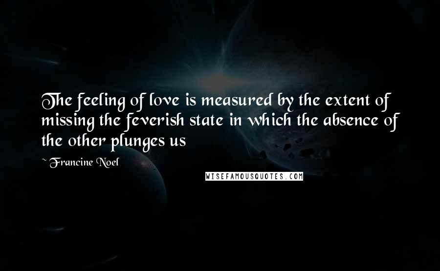 Francine Noel Quotes: The feeling of love is measured by the extent of missing the feverish state in which the absence of the other plunges us