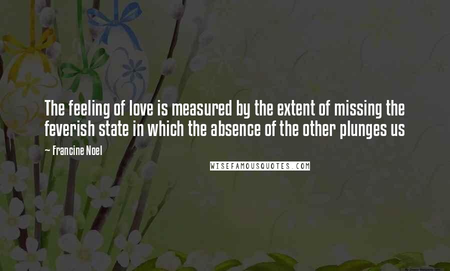 Francine Noel Quotes: The feeling of love is measured by the extent of missing the feverish state in which the absence of the other plunges us