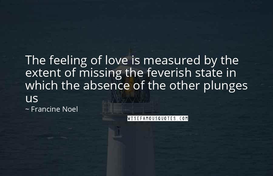 Francine Noel Quotes: The feeling of love is measured by the extent of missing the feverish state in which the absence of the other plunges us