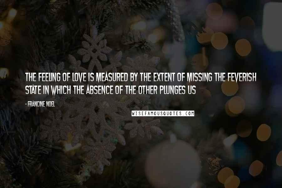 Francine Noel Quotes: The feeling of love is measured by the extent of missing the feverish state in which the absence of the other plunges us