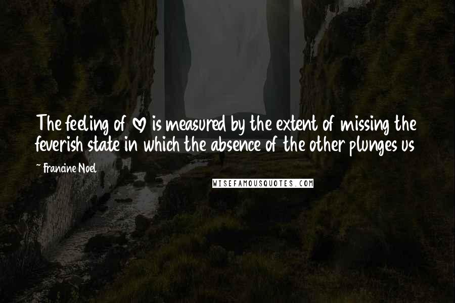 Francine Noel Quotes: The feeling of love is measured by the extent of missing the feverish state in which the absence of the other plunges us