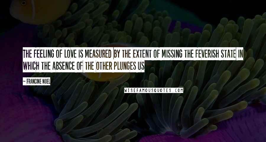 Francine Noel Quotes: The feeling of love is measured by the extent of missing the feverish state in which the absence of the other plunges us