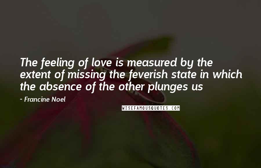 Francine Noel Quotes: The feeling of love is measured by the extent of missing the feverish state in which the absence of the other plunges us