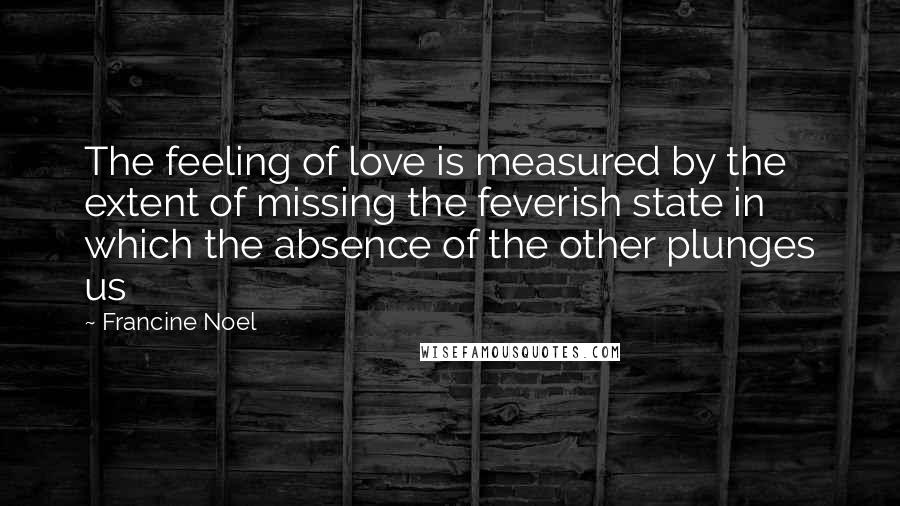 Francine Noel Quotes: The feeling of love is measured by the extent of missing the feverish state in which the absence of the other plunges us
