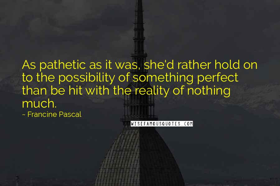 Francine Pascal Quotes: As pathetic as it was, she'd rather hold on to the possibility of something perfect than be hit with the reality of nothing much.