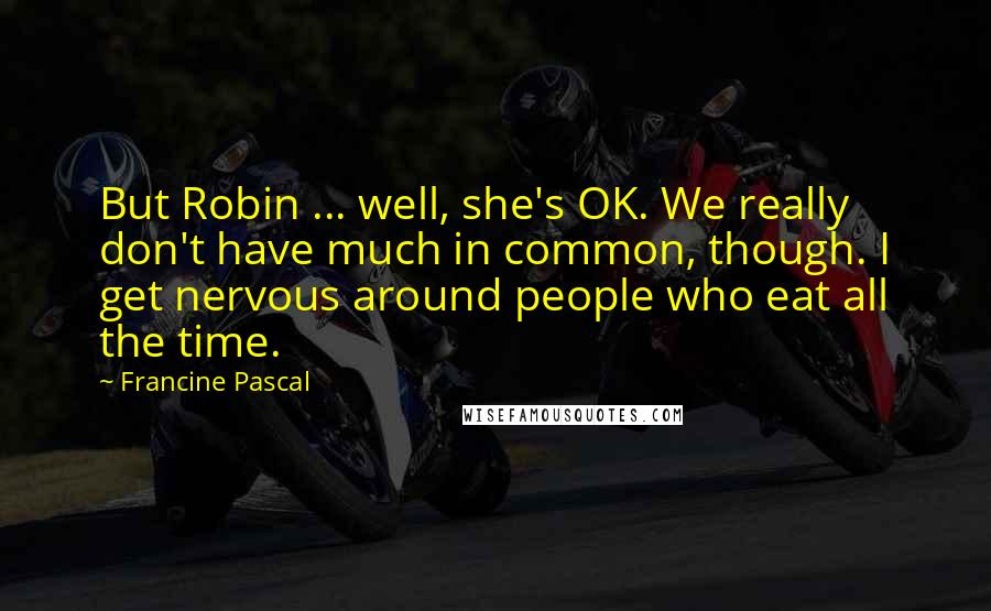 Francine Pascal Quotes: But Robin ... well, she's OK. We really don't have much in common, though. I get nervous around people who eat all the time.