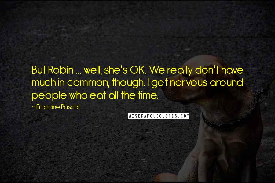 Francine Pascal Quotes: But Robin ... well, she's OK. We really don't have much in common, though. I get nervous around people who eat all the time.