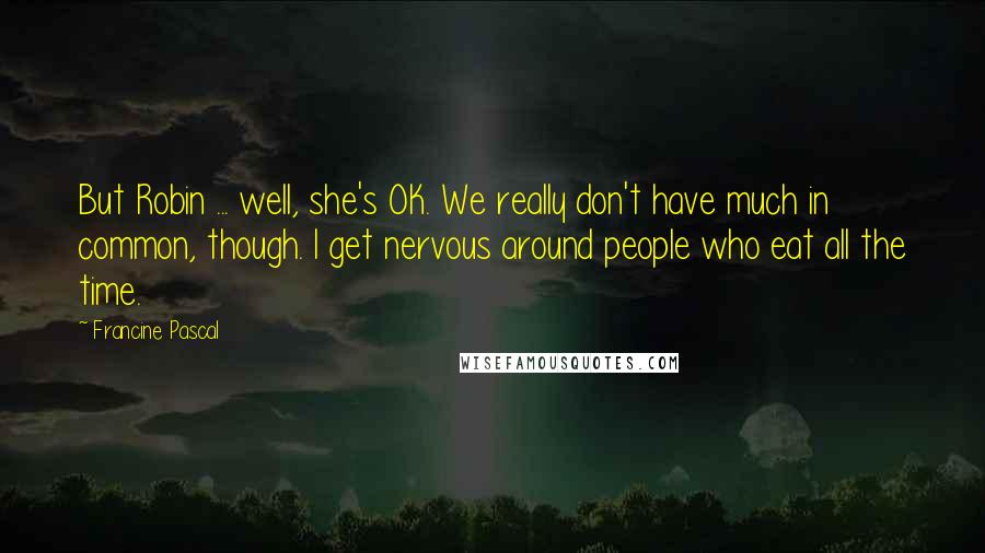 Francine Pascal Quotes: But Robin ... well, she's OK. We really don't have much in common, though. I get nervous around people who eat all the time.