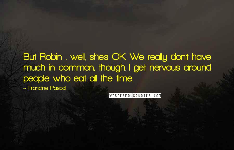 Francine Pascal Quotes: But Robin ... well, she's OK. We really don't have much in common, though. I get nervous around people who eat all the time.