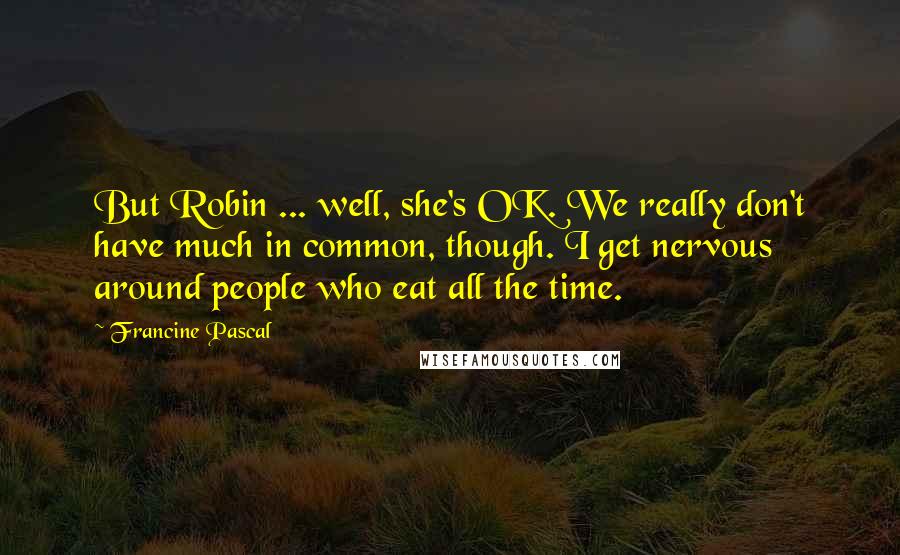 Francine Pascal Quotes: But Robin ... well, she's OK. We really don't have much in common, though. I get nervous around people who eat all the time.