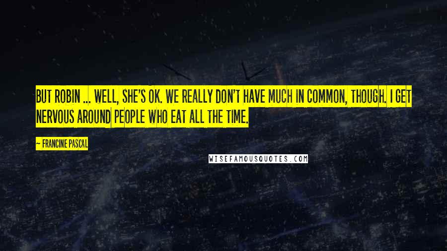 Francine Pascal Quotes: But Robin ... well, she's OK. We really don't have much in common, though. I get nervous around people who eat all the time.