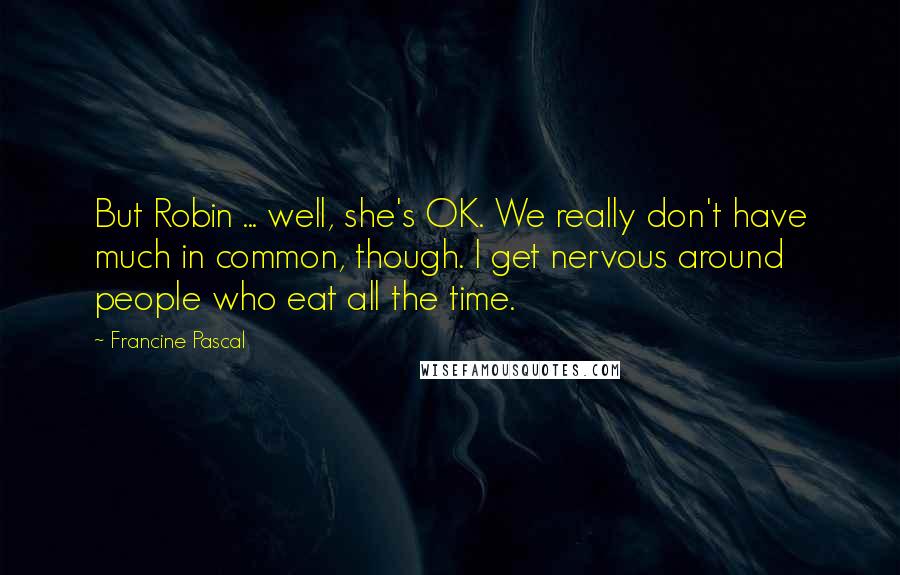 Francine Pascal Quotes: But Robin ... well, she's OK. We really don't have much in common, though. I get nervous around people who eat all the time.