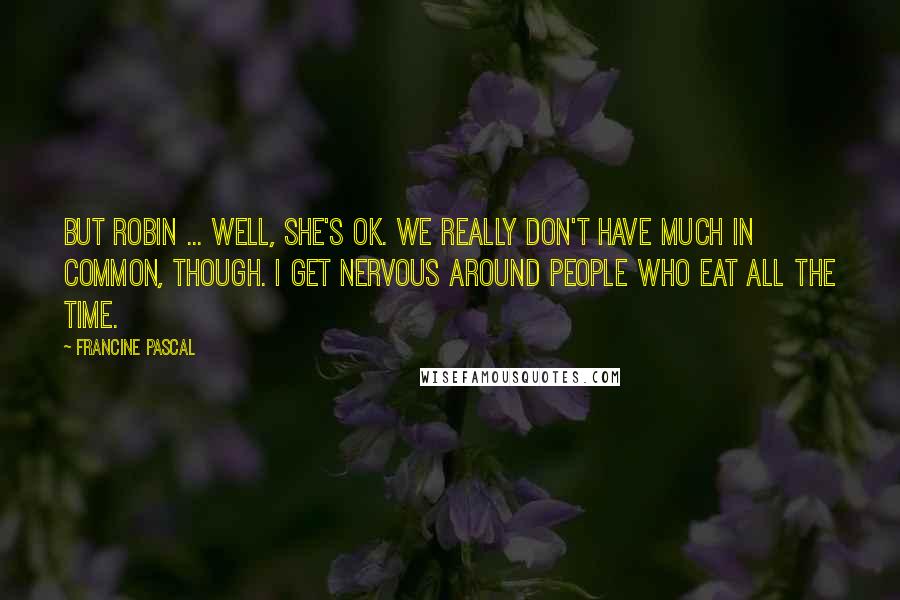 Francine Pascal Quotes: But Robin ... well, she's OK. We really don't have much in common, though. I get nervous around people who eat all the time.