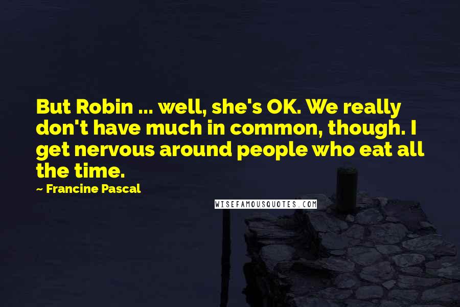 Francine Pascal Quotes: But Robin ... well, she's OK. We really don't have much in common, though. I get nervous around people who eat all the time.