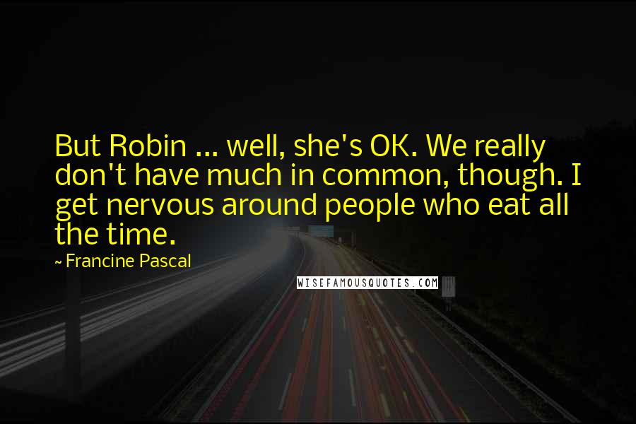 Francine Pascal Quotes: But Robin ... well, she's OK. We really don't have much in common, though. I get nervous around people who eat all the time.