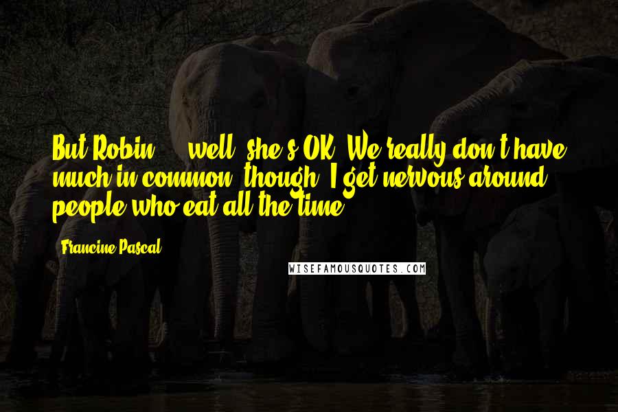 Francine Pascal Quotes: But Robin ... well, she's OK. We really don't have much in common, though. I get nervous around people who eat all the time.