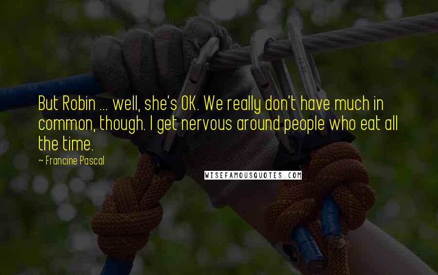 Francine Pascal Quotes: But Robin ... well, she's OK. We really don't have much in common, though. I get nervous around people who eat all the time.