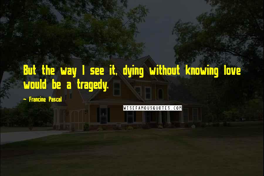 Francine Pascal Quotes: But the way I see it, dying without knowing love would be a tragedy.