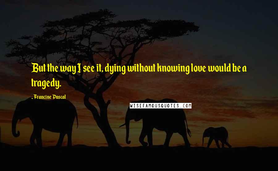 Francine Pascal Quotes: But the way I see it, dying without knowing love would be a tragedy.