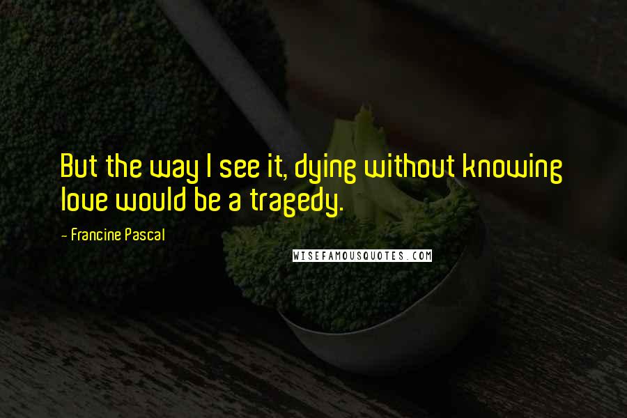 Francine Pascal Quotes: But the way I see it, dying without knowing love would be a tragedy.