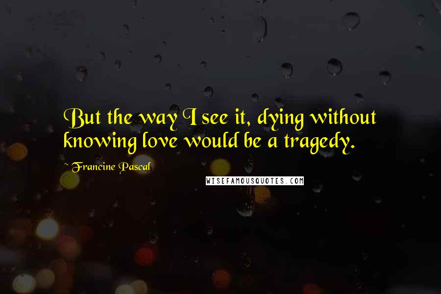 Francine Pascal Quotes: But the way I see it, dying without knowing love would be a tragedy.