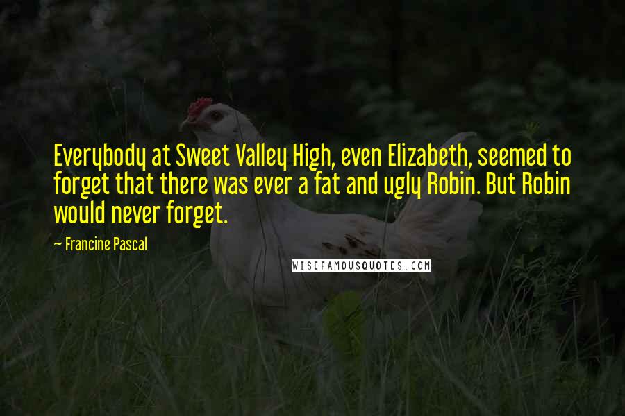 Francine Pascal Quotes: Everybody at Sweet Valley High, even Elizabeth, seemed to forget that there was ever a fat and ugly Robin. But Robin would never forget.