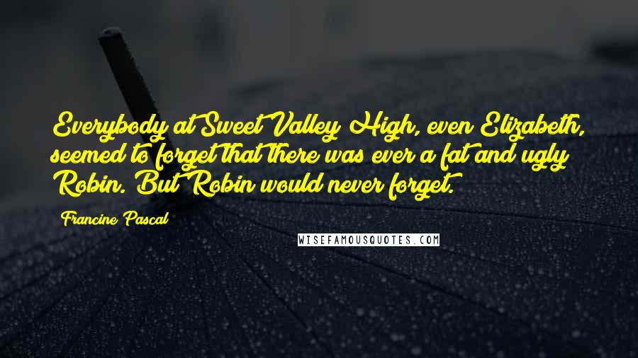Francine Pascal Quotes: Everybody at Sweet Valley High, even Elizabeth, seemed to forget that there was ever a fat and ugly Robin. But Robin would never forget.