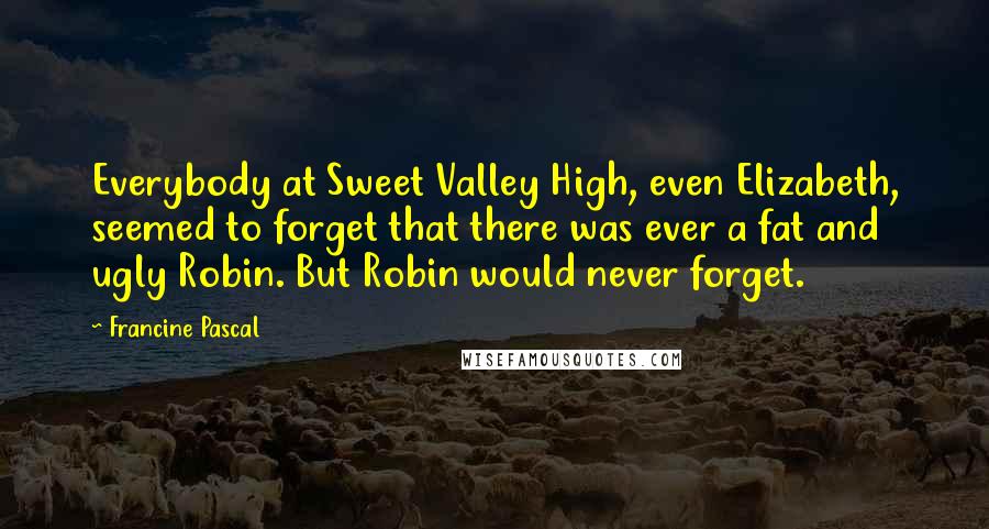 Francine Pascal Quotes: Everybody at Sweet Valley High, even Elizabeth, seemed to forget that there was ever a fat and ugly Robin. But Robin would never forget.