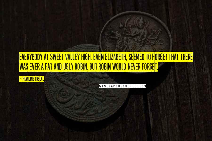 Francine Pascal Quotes: Everybody at Sweet Valley High, even Elizabeth, seemed to forget that there was ever a fat and ugly Robin. But Robin would never forget.