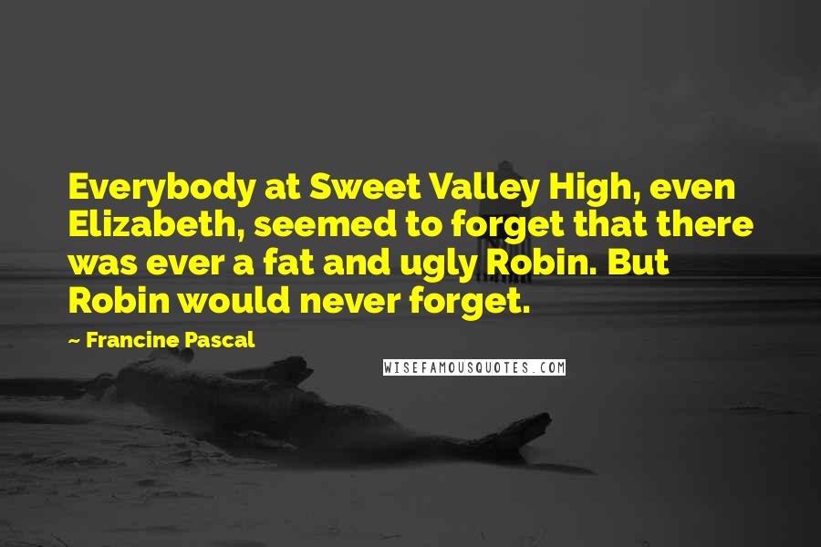 Francine Pascal Quotes: Everybody at Sweet Valley High, even Elizabeth, seemed to forget that there was ever a fat and ugly Robin. But Robin would never forget.